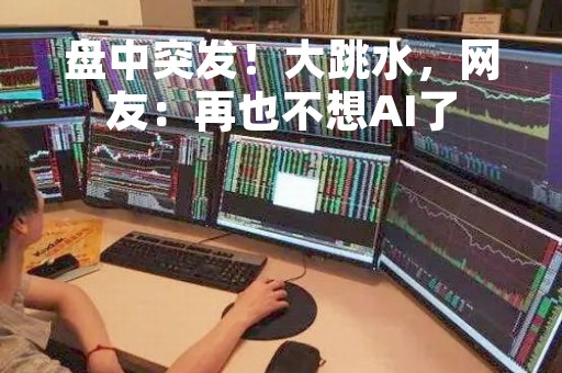 盘中突发！大跳水，网友：再也不想AI了