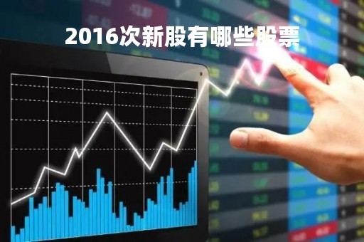 2016次新股有哪些股票「2016年新股申购新规则」
