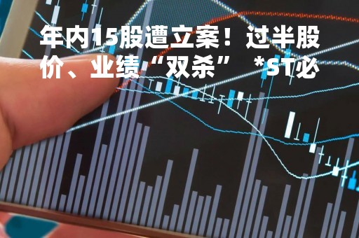 年内15股遭立案！过半股价、业绩“双杀”  *ST必康近三年三度被调查