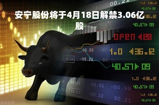 安宁股份将于4月18日解禁3.06亿股