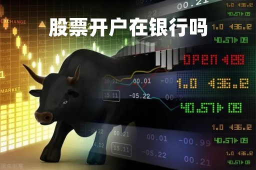 股票开户在银行吗「股票开户在银行吗怎么开」