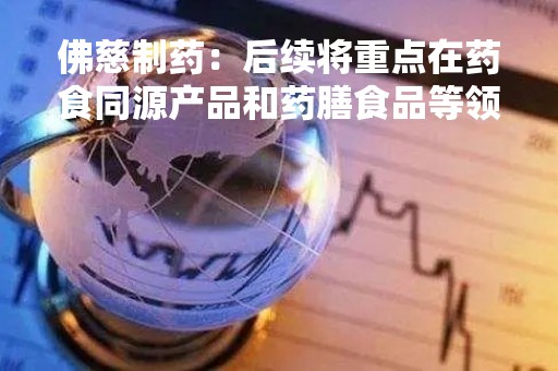 佛慈制药:后续将重点在药食同源产品和药膳食品等领域探索开发 佛慈制药:后续将重点在药食同源产品和药膳食品等领域探索开发