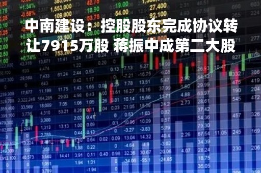 中南建设：控股股东完成协议转让7915万股 蒋振中成第二大股东