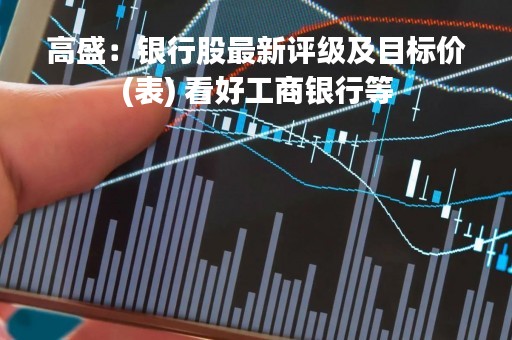 高盛：银行股最新评级及目标价(表) 看好工商银行等