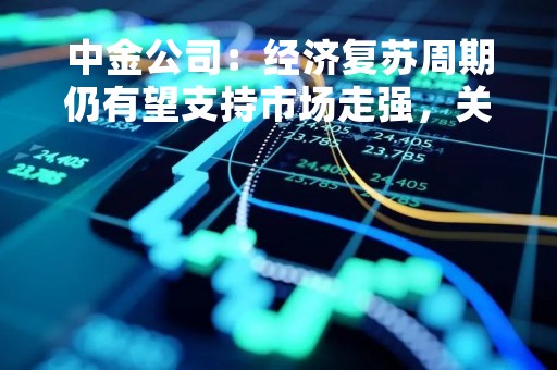 中金公司:经济复苏周期仍有望支持市场走强,关注政策支持领域 中金公司:经济复苏周期仍有望支持市场走强,关注政策支持领域