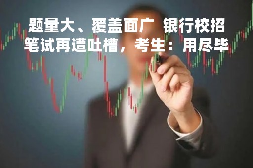 题量大、覆盖面广  银行校招笔试再遭吐槽，考生：用尽毕生绝学……
