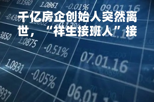 千亿房企创始人突然离世，“祥生接班人”接过债务重组重担