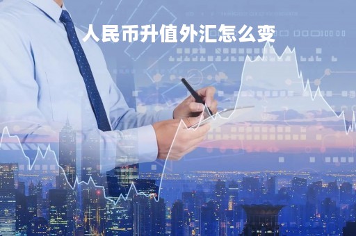 人民币升值外汇怎么变「人民币升值兑换外币」