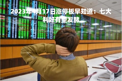 2023年4月17日涨停板早知道：七大利好有望发酵