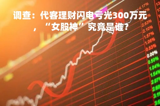 调查：代客理财闪电亏光300万元，“女股神”究竟是谁？