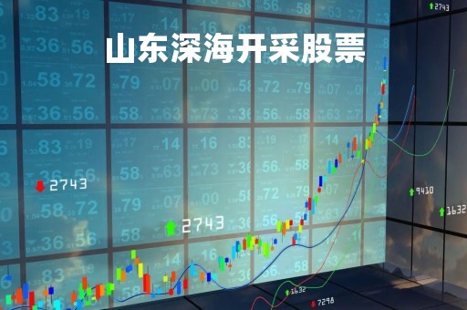 山东深海开采股票「山东深海开采股票价格」