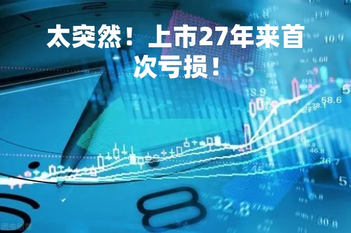 太突然！上市27年来首次亏损！