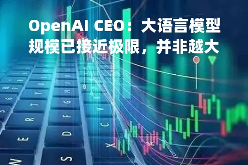 OpenAI CEO：大语言模型规模已接近极限，并非越大越好