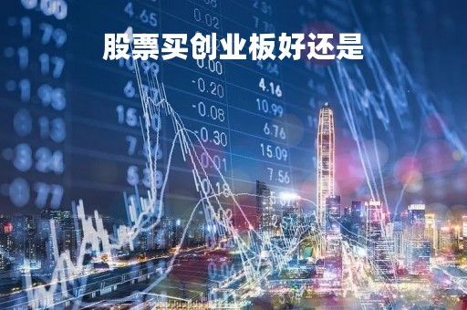 股票买创业板好还是「股票买创业板好还是主板好」