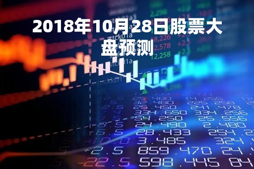 2018年10月28日股票大盘预测「2018年10月股市行情分析报告」