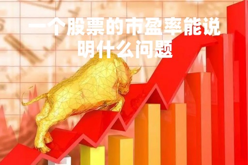 一个股票的市盈率能说明什么问题「一直股票的市盈率多少算高」 一个股票的市盈率能说明什么问题「一直股票的市盈率多少算高」