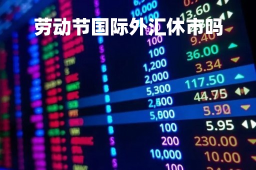 劳动节国际外汇休市吗「外汇休假时间」