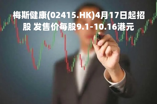 梅斯健康(02415.HK)4月17日起招股 发售价每股9.1-10.16港元 梅斯健康(02415.HK)4月17日起招股 发售价每股9.1-10.16港元