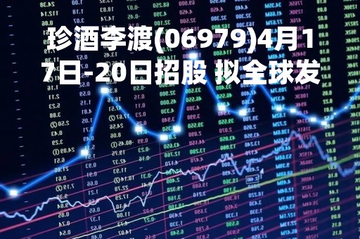 珍酒李渡(06979)4月17日-20日招股 拟全球发售约4.907亿股