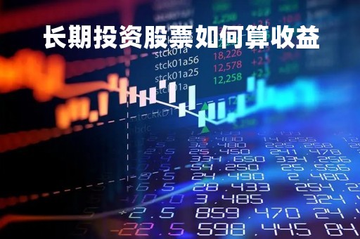 长期投资股票如何算收益「长期投资中股票投资的核算方法」