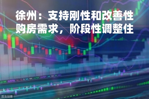 徐州：支持刚性和改善性购房需求，阶段性调整住房公积金贷款上限