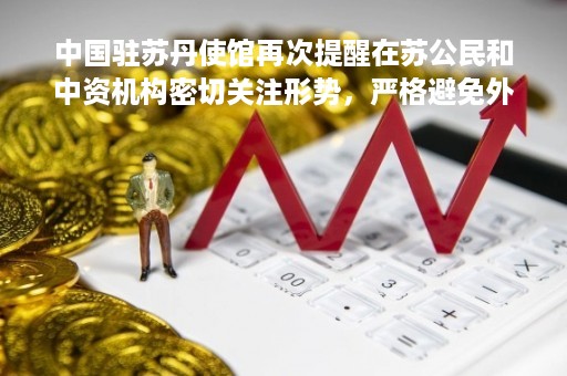 中国驻苏丹使馆再次提醒在苏公民和中资机构密切关注形势，严格避免外出