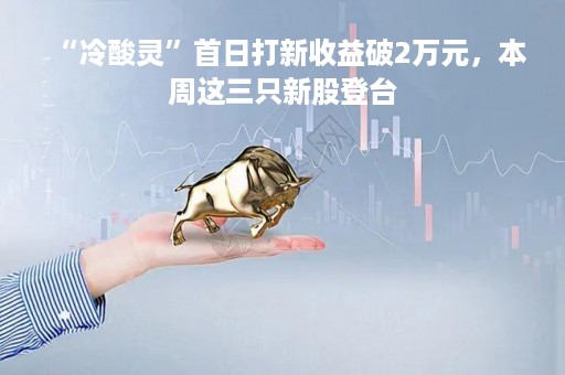 “冷酸灵”首日打新收益破2万元，本周这三只新股登台