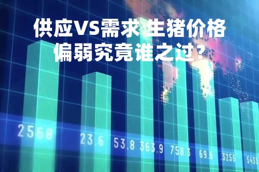 供应VS需求 生猪价格偏弱究竟谁之过? 供应VS需求 生猪价格偏弱究竟谁之过?