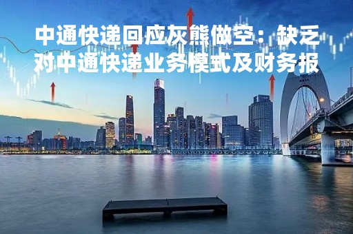 中通快递回应灰熊做空：缺乏对中通快递业务模式及财务报告结构的基本了解
