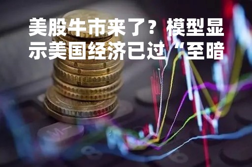 美股牛市来了？模型显示美国经济已过“至暗时刻”
