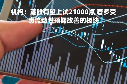 机构：港股有望上试21000点 看多受惠流动性预期改善的板块