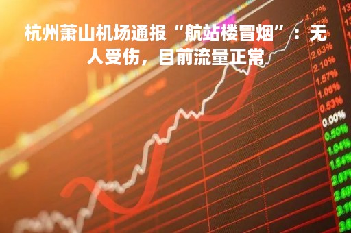 杭州萧山机场通报“航站楼冒烟”：无人受伤，目前流量正常