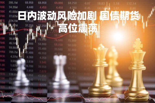 日内波动风险加剧 国债期货高位震荡