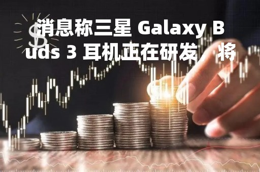 消息称三星 Galaxy Buds 3 耳机正在研发，将和 Galaxy Tab S9 同台发布