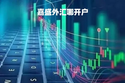 嘉盛外汇哪开户「嘉盛外汇开户怎么找客服」