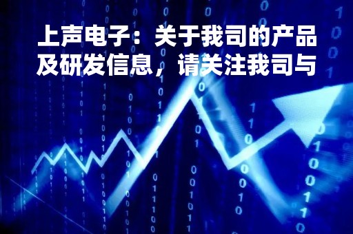 上声电子：关于我司的产品及研发信息，请关注我司与上交所网站发布的定期报告及其他公告