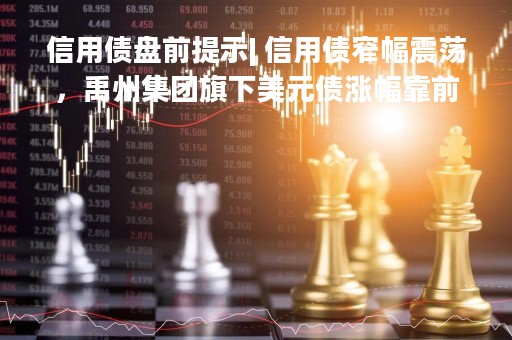 信用债盘前提示| 信用债窄幅震荡，禹州集团旗下美元债涨幅靠前