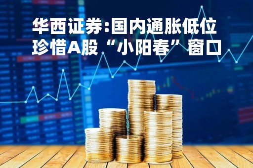 华西证券:国内通胀低位 珍惜A股“小阳春”窗口期
