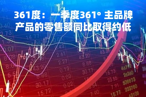 361度：一季度361º 主品牌产品的零售额同比取得约低双位数正增长