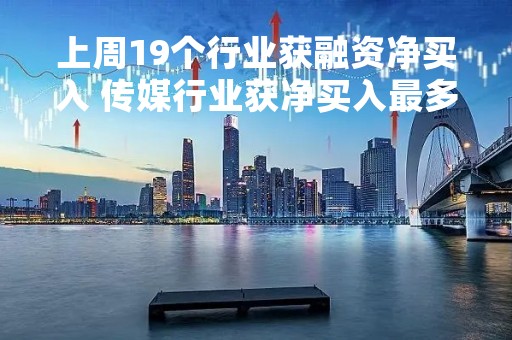 上周19个行业获融资净买入 传媒行业获净买入最多