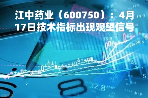 江中药业（600750）：4月17日技术指标出现观望信号-“黑三兵”
