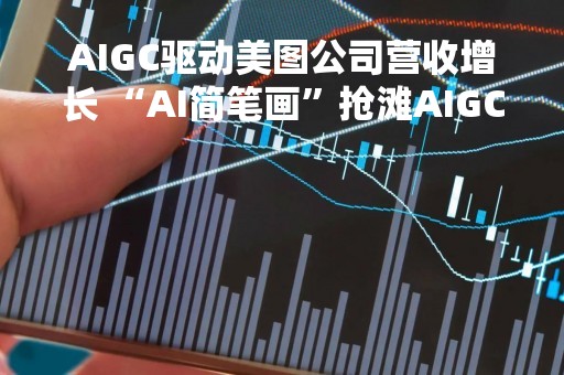 AIGC驱动美图公司营收增长 “AI简笔画”抢滩AIGC万亿市场