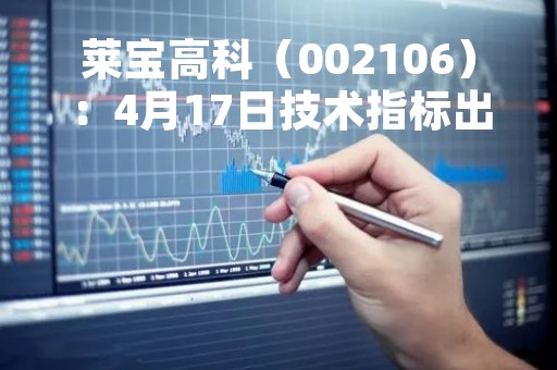 莱宝高科（002106）：4月17日技术指标出现观望信号-“黑三兵”