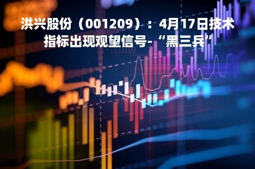 洪兴股份（001209）：4月17日技术指标出现观望信号-“黑三兵”