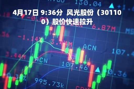 4月17日 9:36分  风光股份（301100）股价快速拉升