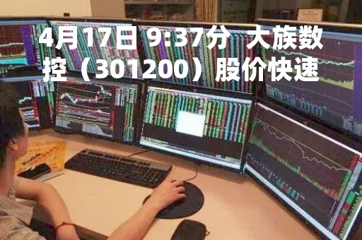 4月17日 9:37分  大族数控（301200）股价快速拉升