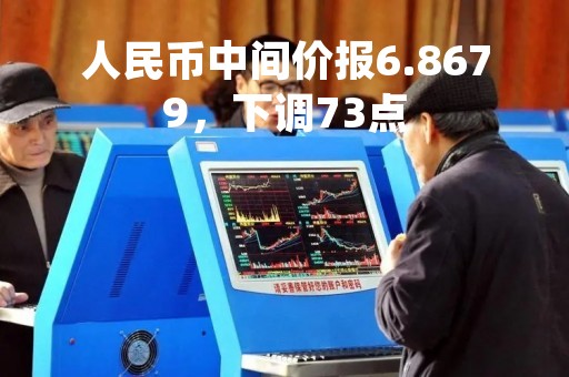 人民币中间价报6.8679，下调73点