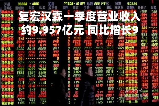 复宏汉霖一季度营业收入约9.957亿元 同比增长97.2%