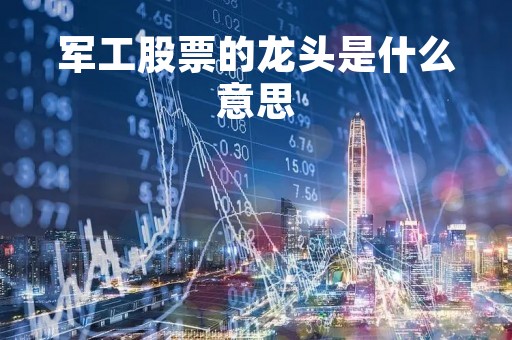 军工股票的龙头是什么意思「军工龙头是哪个股票」