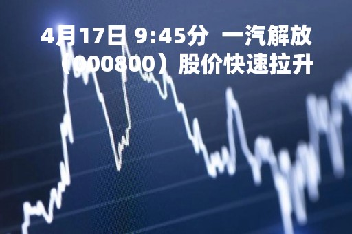 4月17日 9:45分 一汽解放(000800)股价快速拉升 4月17日 9:45分 一汽解放(000800)股价快速拉升